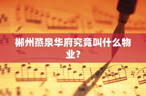 郴州燕泉华府究竟叫什么物业？