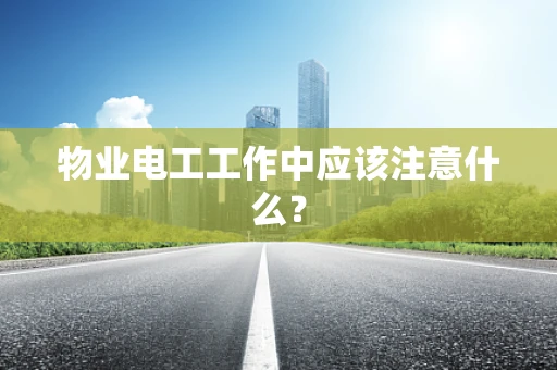 物业电工工作中应该注意什么？