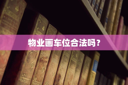 物业画车位合法吗？