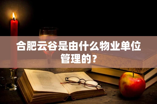 合肥云谷是由什么物业单位管理的？