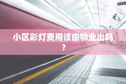 小区彩灯费用该由物业出吗？