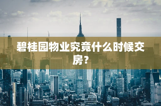 碧桂园物业究竟什么时候交房？