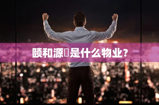 颐和源璟是什么物业？