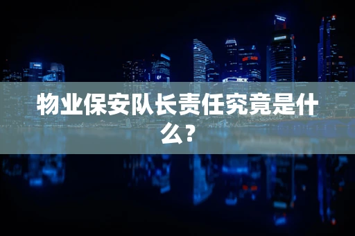 物业保安队长责任究竟是什么？