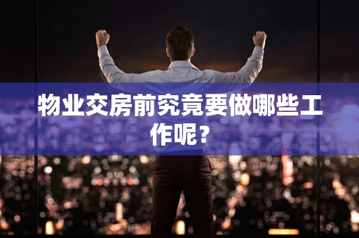 物业交房前究竟要做哪些工作呢？