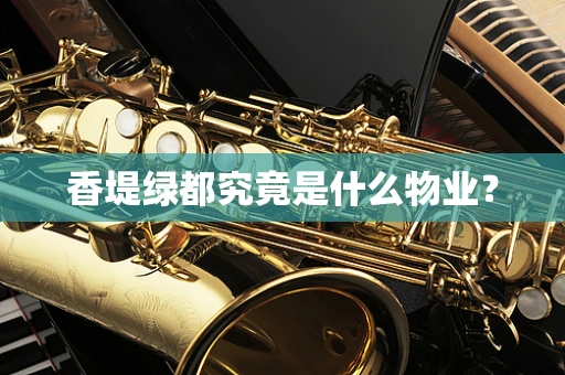 香堤绿都究竟是什么物业？
