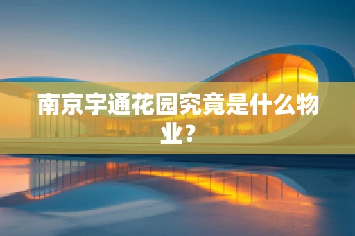 南京宇通花园究竟是什么物业？