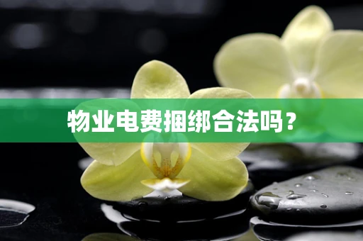 物业电费捆绑合法吗？