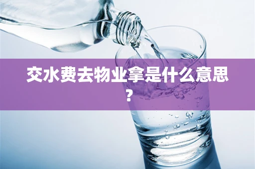 交水费去物业拿是什么意思？