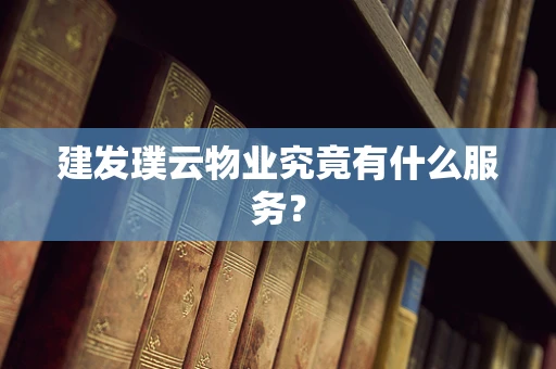 建发璞云物业究竟有什么服务？