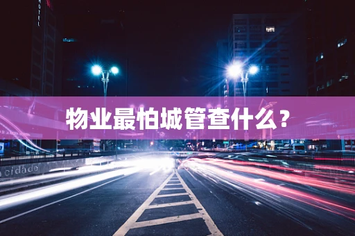 物业最怕城管查什么？