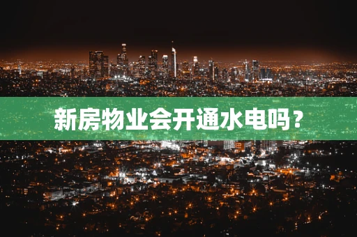 新房物业会开通水电吗？