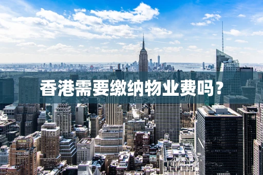 香港需要缴纳物业费吗？