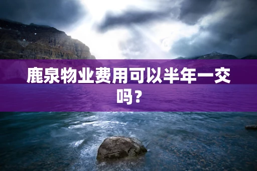 鹿泉物业费用可以半年一交吗？
