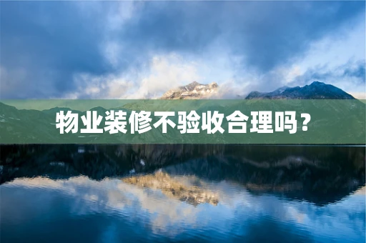 物业装修不验收合理吗？