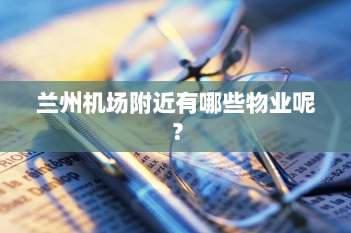 兰州机场附近有哪些物业呢？