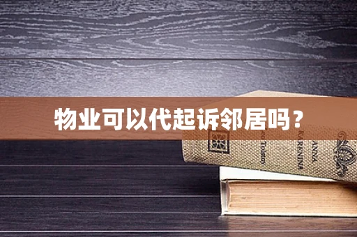 物业可以代起诉邻居吗？