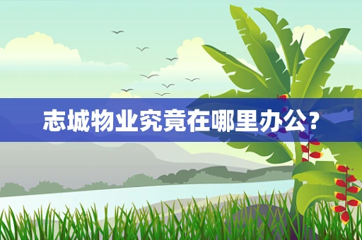 志城物业究竟在哪里办公？
