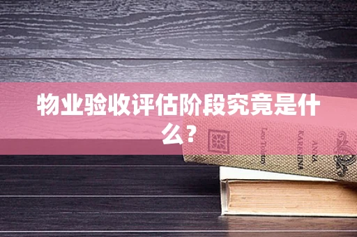 物业验收评估阶段究竟是什么？