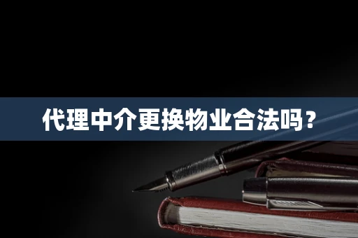 代理中介更换物业合法吗？