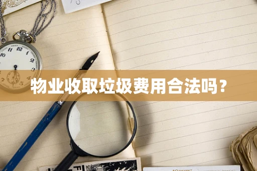 物业收取垃圾费用合法吗？