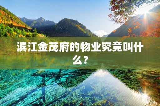 滨江金茂府的物业究竟叫什么？