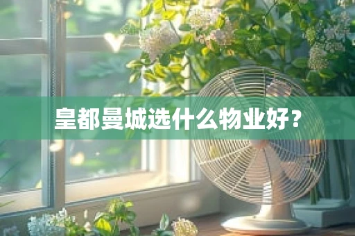 皇都曼城选什么物业好？