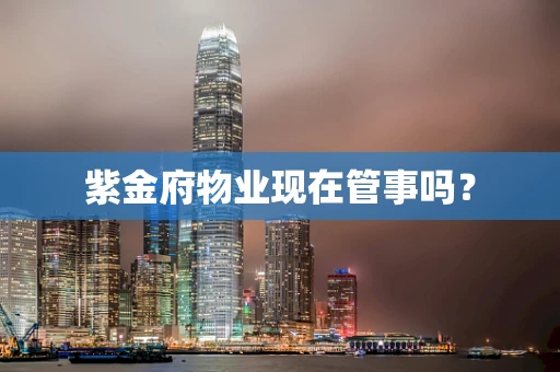 紫金府物业现在管事吗？
