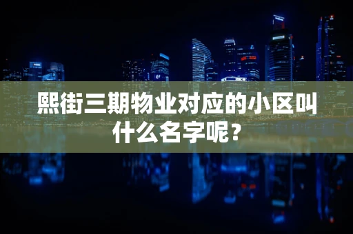 熙街三期物业对应的小区叫什么名字呢？