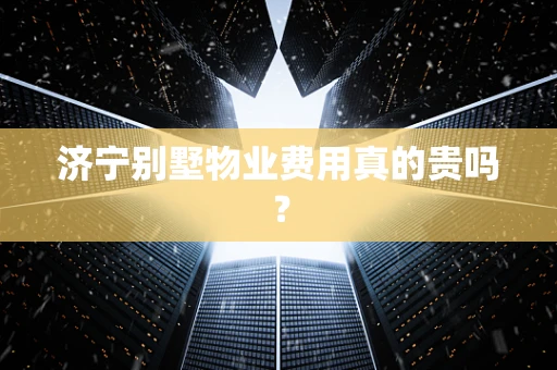 济宁别墅物业费用真的贵吗？