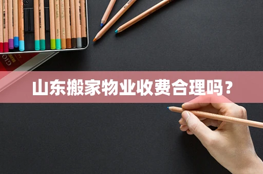 山东搬家物业收费合理吗？