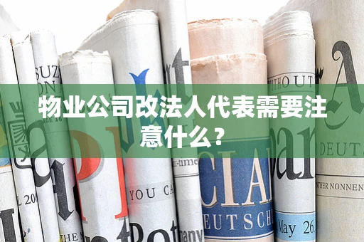 物业公司改法人代表需要注意什么？