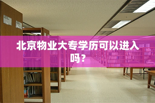 北京物业大专学历可以进入吗？