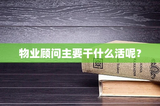 物业顾问主要干什么活呢？