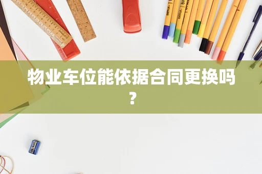 物业车位能依据合同更换吗？