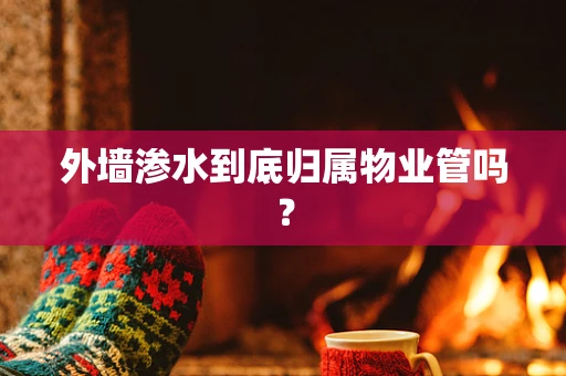 外墙渗水到底归属物业管吗？
