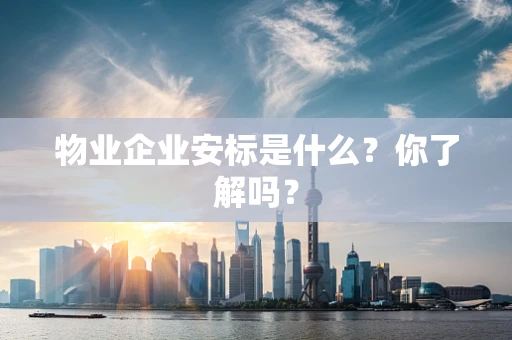 物业企业安标是什么？你了解吗？