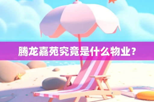腾龙嘉苑究竟是什么物业？