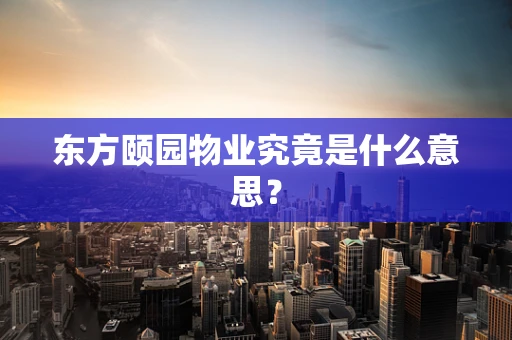 东方颐园物业究竟是什么意思？