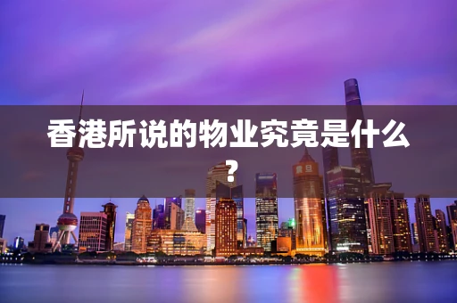 香港所说的物业究竟是什么？