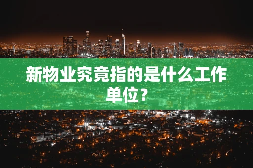 新物业究竟指的是什么工作单位？