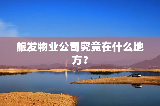 旅发物业公司究竟在什么地方？