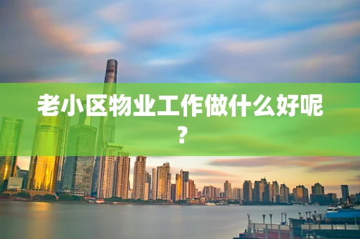 老小区物业工作做什么好呢？