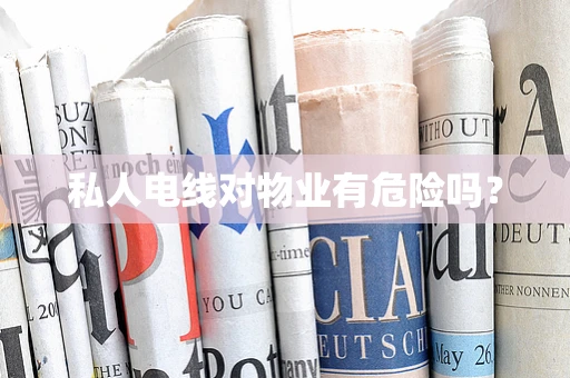 私人电线对物业有危险吗？