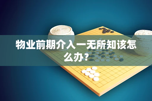 物业前期介入一无所知该怎么办？