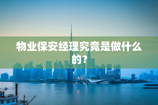 物业保安经理究竟是做什么的？