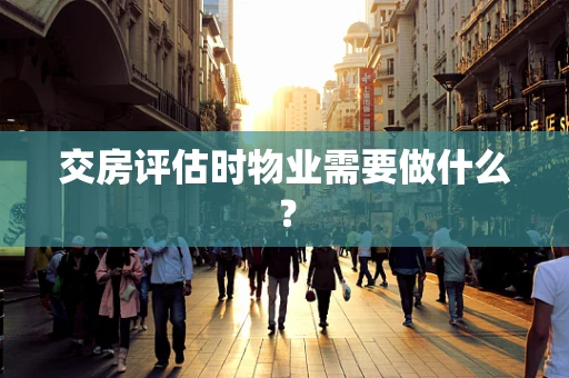 交房评估时物业需要做什么？