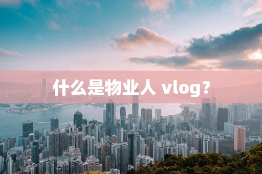 什么是物业人 vlog？