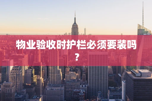 物业验收时护栏必须要装吗？