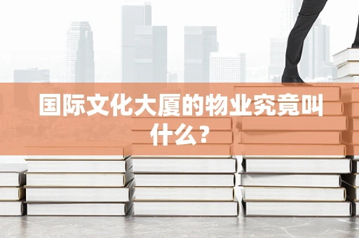 国际文化大厦的物业究竟叫什么？